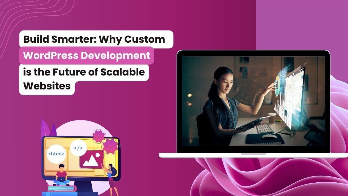 Visual concept of custom WordPress development with a woman interacting with futuristic data on a computer screen, accompanied by bold text stating 'Build Smarter: Why Custom WordPress Development is the Future of Scalable Websites' and illustrations of website building elements.