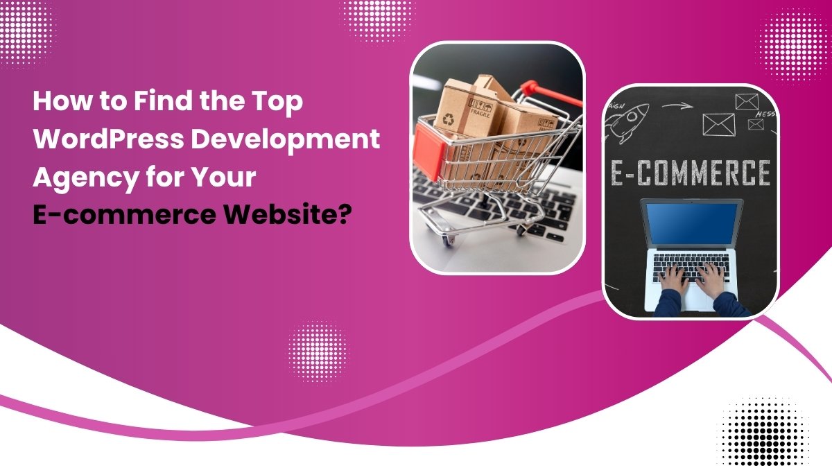 How to Find the Top WordPress Development Agency for Your E-commerce Website?